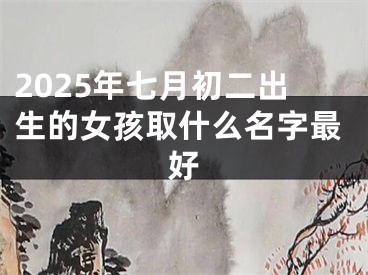 2025年七月初二出生的女孩取什么名字最好