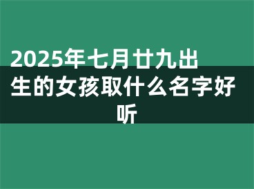 2025年七月廿九出生的女孩取什么名字好听