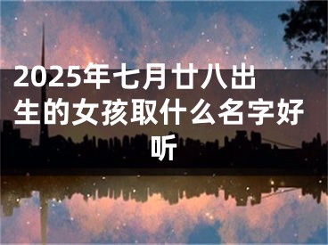 2025年七月廿八出生的女孩取什么名字好听