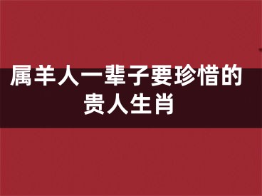 属羊人一辈子要珍惜的贵人生肖