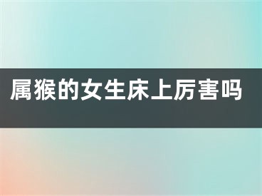 属猴的女生床上厉害吗