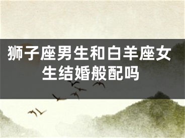 狮子座男生和白羊座女生结婚般配吗