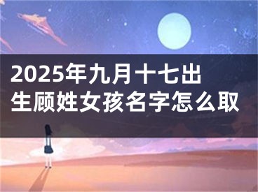 2025年九月十七出生顾姓女孩名字怎么取