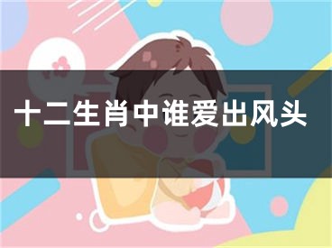 十二生肖中谁爱出风头