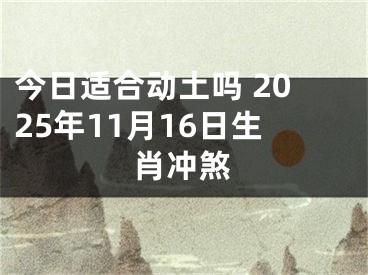 今日适合动土吗 2025年11月16日生肖冲煞