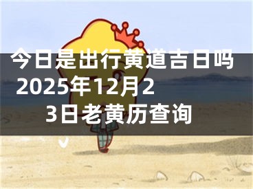 今日是出行黄道吉日吗 2025年12月23日老黄历查询