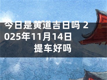 今日是黄道吉日吗 2025年11月14日提车好吗