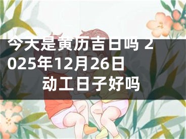 今天是黄历吉日吗 2025年12月26日动工日子好吗
