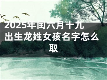 2025年闰六月十九出生龙姓女孩名字怎么取