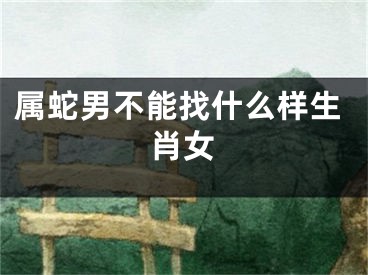 属蛇男不能找什么样生肖女