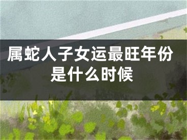 属蛇人子女运最旺年份是什么时候