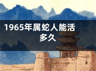 1965年属蛇人能活多久