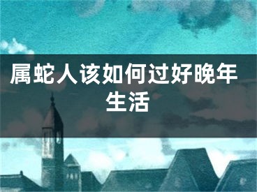 属蛇人该如何过好晚年生活