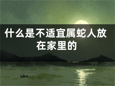 什么是不适宜属蛇人放在家里的