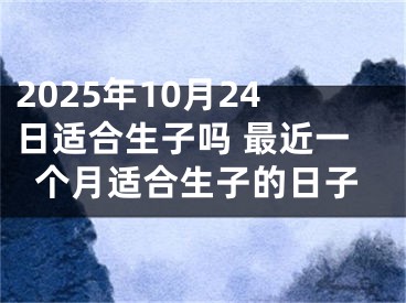 2025年10月24日适合生子吗 最近一个月适合生子的日子