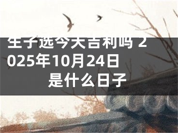 生子选今天吉利吗 2025年10月24日是什么日子