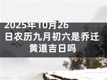 2025年10月26日农历九月初六是乔迁黄道吉日吗