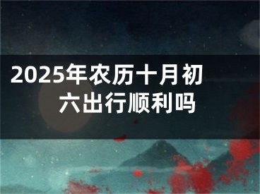 2025年农历十月初六出行顺利吗