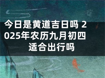 今日是黄道吉日吗 2025年农历九月初四适合出行吗