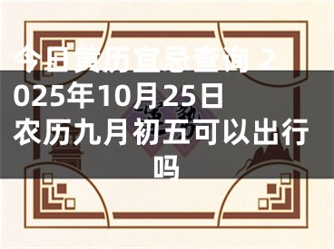 今日黄历宜忌查询 2025年10月25日农历九月初五可以出行吗