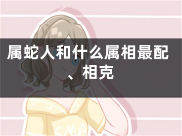 属蛇人和什么属相最配、相克