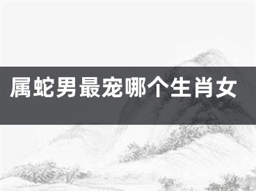 属蛇男最宠哪个生肖女
