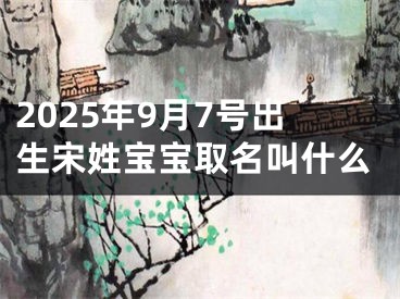 2025年9月7号出生宋姓宝宝取名叫什么
