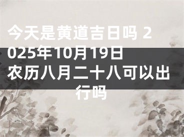 今天是黄道吉日吗 2025年10月19日农历八月二十八可以出行吗