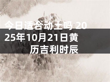 今日适合动土吗 2025年10月21日黄历吉利时辰