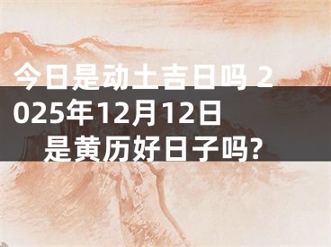 今日是动土吉日吗 2025年12月12日是黄历好日子吗?