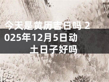 今天是黄历吉日吗 2025年12月5日动土日子好吗