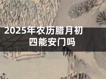 2025年农历腊月初四能安门吗