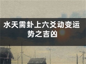 水天需卦上六爻动变运势之吉凶