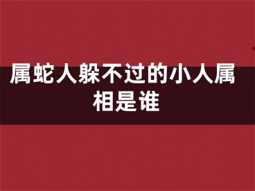 属蛇人躲不过的小人属相是谁