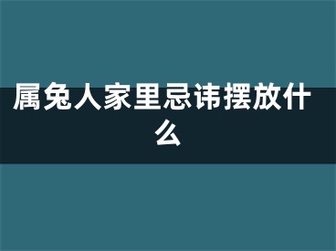 属兔人家里忌讳摆放什么
