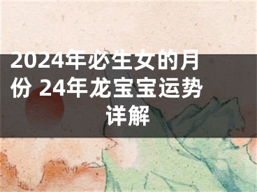 2024年必生女的月份 24年龙宝宝运势详解