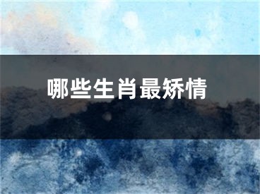 哪些生肖最矫情
