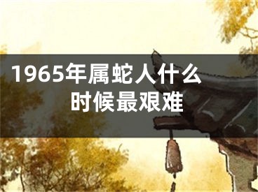 1965年属蛇人什么时候最艰难
