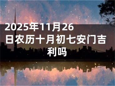 2025年11月26日农历十月初七安门吉利吗