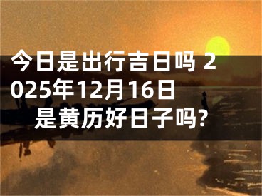 今日是出行吉日吗 2025年12月16日是黄历好日子吗?