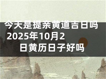 今天是提亲黄道吉日吗 2025年10月2日黄历日子好吗