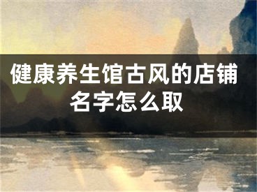健康养生馆古风的店铺名字怎么取