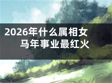 2026年什么属相女马年事业最红火