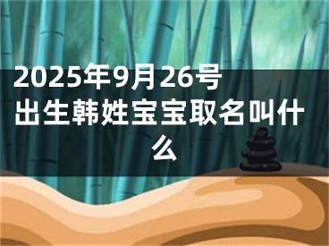 2025年9月26号出生韩姓宝宝取名叫什么