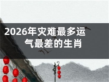 2026年灾难最多运气最差的生肖