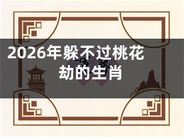 2026年躲不过桃花劫的生肖