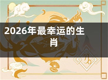 2026年最幸运的生肖