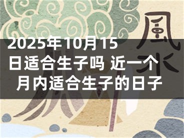 2025年10月15日适合生子吗 近一个月内适合生子的日子