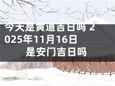 今天是黄道吉日吗 2025年11月16日是安门吉日吗