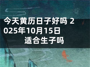 今天黄历日子好吗 2025年10月15日适合生子吗